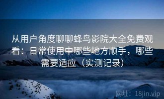 从用户角度聊聊蜂鸟影院大全免费观看：日常使用中哪些地方顺手，哪些需要适应（实测记录）