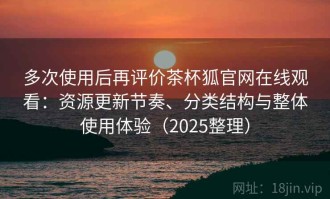 多次使用后再评价茶杯狐官网在线观看：资源更新节奏、分类结构与整体使用体验（2025整理）