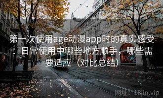 第一次使用age动漫app时的真实感受：日常使用中哪些地方顺手，哪些需要适应（对比总结）
