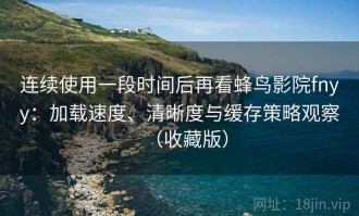 连续使用一段时间后再看蜂鸟影院fnyy：加载速度、清晰度与缓存策略观察（收藏版）