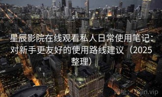 星辰影院在线观看私人日常使用笔记：对新手更友好的使用路线建议（2025整理）