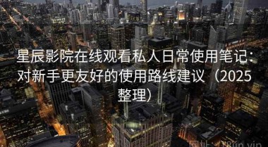 星辰影院在线观看私人日常使用笔记：对新手更友好的使用路线建议（2025整理）