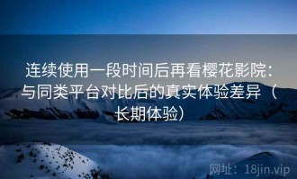 连续使用一段时间后再看樱花影院：与同类平台对比后的真实体验差异（长期体验）