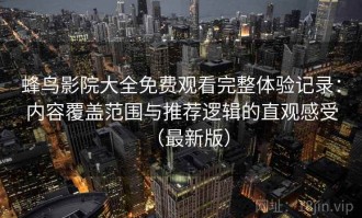 蜂鸟影院大全免费观看完整体验记录：内容覆盖范围与推荐逻辑的直观感受（最新版）