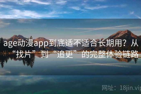 age动漫app到底适不适合长期用？从“找片”到“追更”的完整体验链路