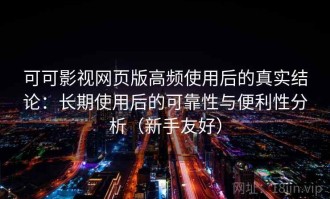 可可影视网页版高频使用后的真实结论：长期使用后的可靠性与便利性分析（新手友好）