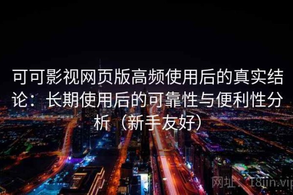 可可影视网页版高频使用后的真实结论：长期使用后的可靠性与便利性分析（新手友好）