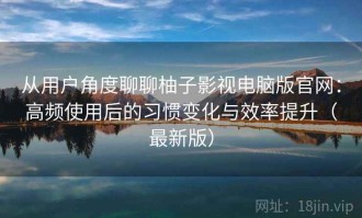 从用户角度聊聊柚子影视电脑版官网：高频使用后的习惯变化与效率提升（最新版）