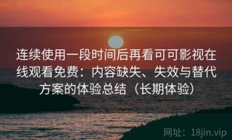 连续使用一段时间后再看可可影视在线观看免费：内容缺失、失效与替代方案的体验总结（长期体验）