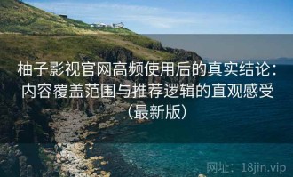 柚子影视官网高频使用后的真实结论：内容覆盖范围与推荐逻辑的直观感受（最新版）