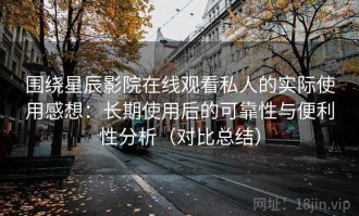 围绕星辰影院在线观看私人的实际使用感想：长期使用后的可靠性与便利性分析（对比总结）