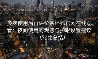 多次使用后再评价茶杯狐官网在线观看：夜间使用的观感与护眼设置建议（对比总结）