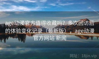 age动漫官方值得收藏吗？多次回访后的体验变化记录（最新版），age动漫官方网站 新闻
