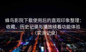 蜂鸟影院下载使用后的直观印象整理：收藏、历史记录与播放续看功能体验（实测记录）