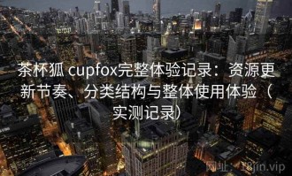 茶杯狐 cupfox完整体验记录：资源更新节奏、分类结构与整体使用体验（实测记录）