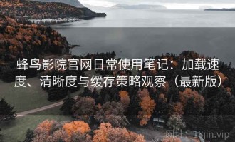 蜂鸟影院官网日常使用笔记：加载速度、清晰度与缓存策略观察（最新版）