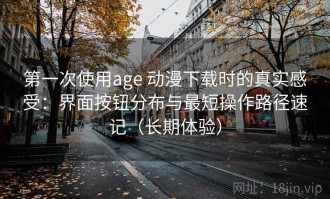 第一次使用age 动漫下载时的真实感受：界面按钮分布与最短操作路径速记（长期体验）