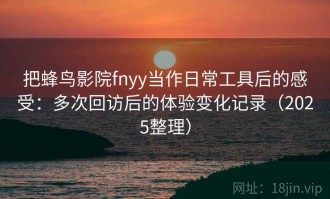 把蜂鸟影院fnyy当作日常工具后的感受：多次回访后的体验变化记录（2025整理）