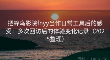 把蜂鸟影院fnyy当作日常工具后的感受：多次回访后的体验变化记录（2025整理）