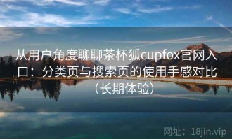 从用户角度聊聊茶杯狐cupfox官网入口：分类页与搜索页的使用手感对比（长期体验）