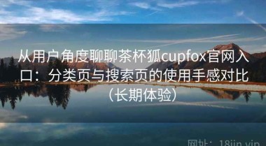 从用户角度聊聊茶杯狐cupfox官网入口：分类页与搜索页的使用手感对比（长期体验）