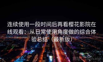 连续使用一段时间后再看樱花影院在线观看：从日常使用角度做的综合体验总结（最新版）