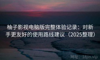 柚子影视电脑版完整体验记录：对新手更友好的使用路线建议（2025整理）