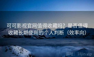 可可影视官网值得收藏吗？是否值得收藏长期使用的个人判断（效率向）