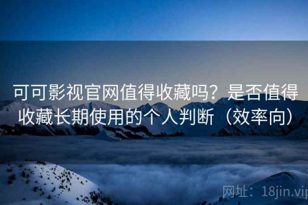 可可影视官网值得收藏吗？是否值得收藏长期使用的个人判断（效率向）