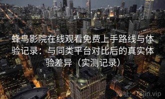 蜂鸟影院在线观看免费上手路线与体验记录：与同类平台对比后的真实体验差异（实测记录）
