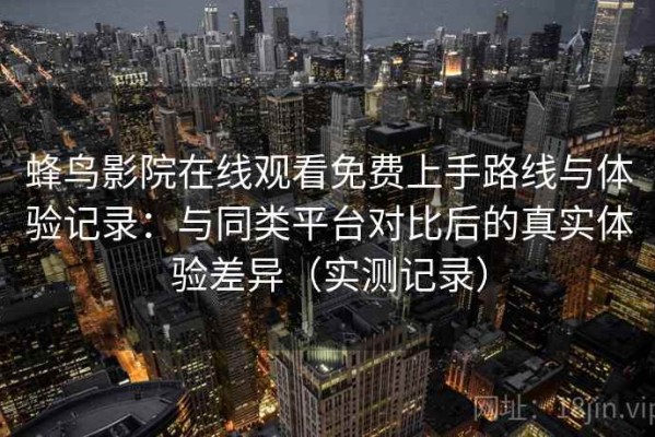 蜂鸟影院在线观看免费上手路线与体验记录：与同类平台对比后的真实体验差异（实测记录）
