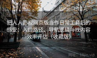 把人人影视网页版当作日常工具后的感受：入口路径、导航逻辑与找内容效率评估（收藏版）