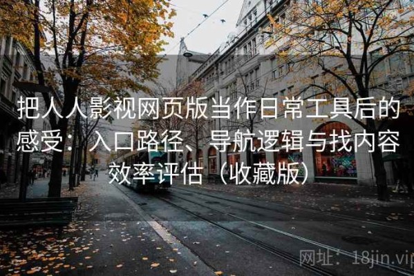 把人人影视网页版当作日常工具后的感受：入口路径、导航逻辑与找内容效率评估（收藏版）