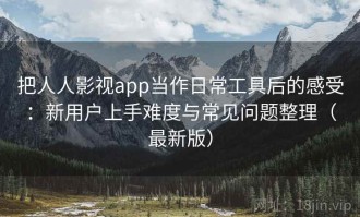 把人人影视app当作日常工具后的感受：新用户上手难度与常见问题整理（最新版）