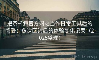 把茶杯狐官方网站当作日常工具后的感受：多次回访后的体验变化记录（2025整理）