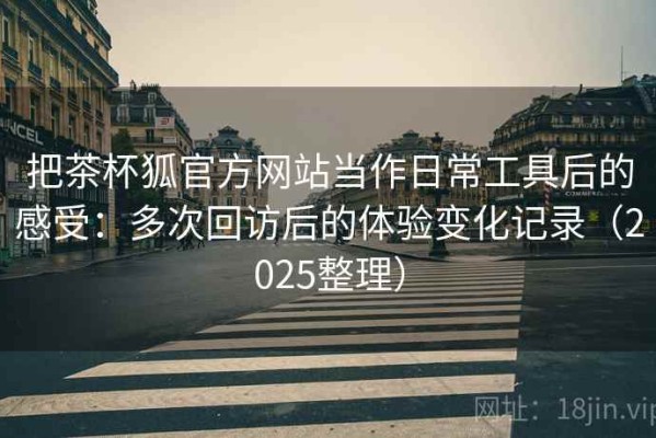 把茶杯狐官方网站当作日常工具后的感受：多次回访后的体验变化记录（2025整理）