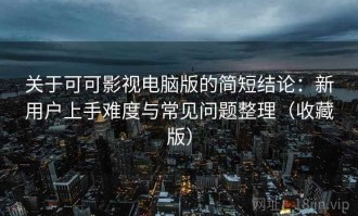 关于可可影视电脑版的简短结论：新用户上手难度与常见问题整理（收藏版）