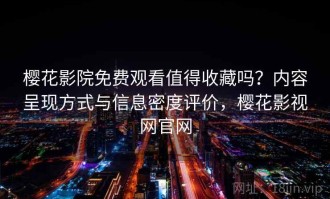 樱花影院免费观看值得收藏吗？内容呈现方式与信息密度评价，樱花影视网官网