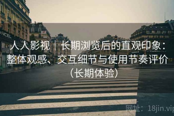 人人影视｜长期浏览后的直观印象：整体观感、交互细节与使用节奏评价（长期体验）