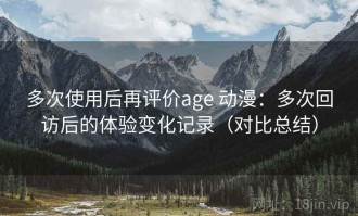 多次使用后再评价age 动漫：多次回访后的体验变化记录（对比总结）