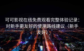 可可影视在线免费观看完整体验记录：对新手更友好的使用路线建议（新手友好）