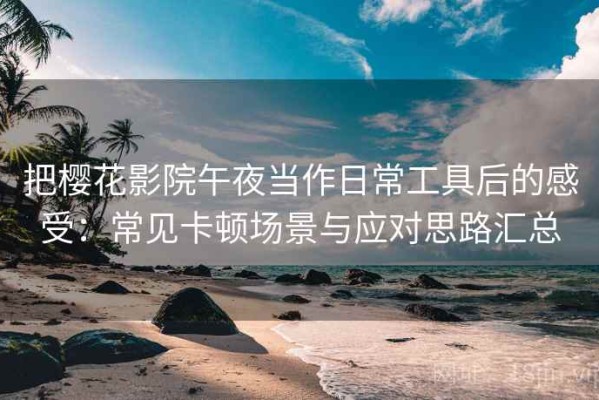 把樱花影院午夜当作日常工具后的感受：常见卡顿场景与应对思路汇总