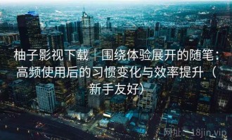 柚子影视下载｜围绕体验展开的随笔：高频使用后的习惯变化与效率提升（新手友好）