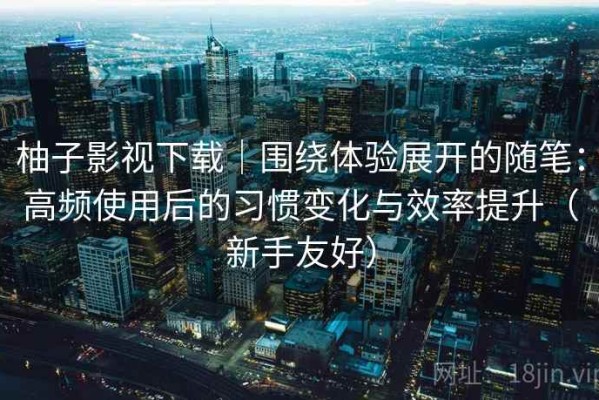 柚子影视下载｜围绕体验展开的随笔：高频使用后的习惯变化与效率提升（新手友好）