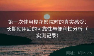 第一次使用樱花影院时的真实感受：长期使用后的可靠性与便利性分析（实测记录）
