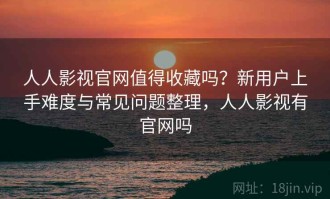 人人影视官网值得收藏吗？新用户上手难度与常见问题整理，人人影视有官网吗
