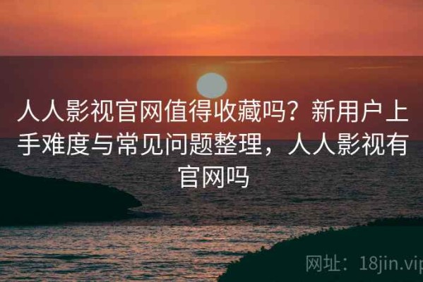 人人影视官网值得收藏吗？新用户上手难度与常见问题整理，人人影视有官网吗