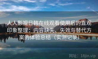 人人影视日韩在线观看使用后的直观印象整理：内容缺失、失效与替代方案的体验总结（实测记录）