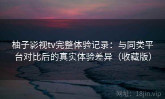 柚子影视tv完整体验记录：与同类平台对比后的真实体验差异（收藏版）