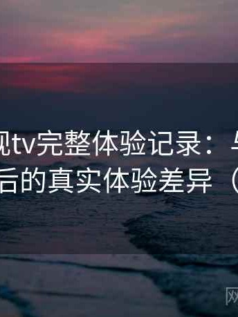 柚子影视tv完整体验记录：与同类平台对比后的真实体验差异（收藏版）